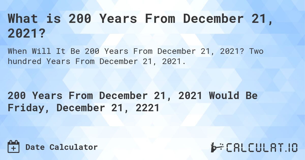What is 200 Years From December 21, 2021?. Two hundred Years From December 21, 2021.