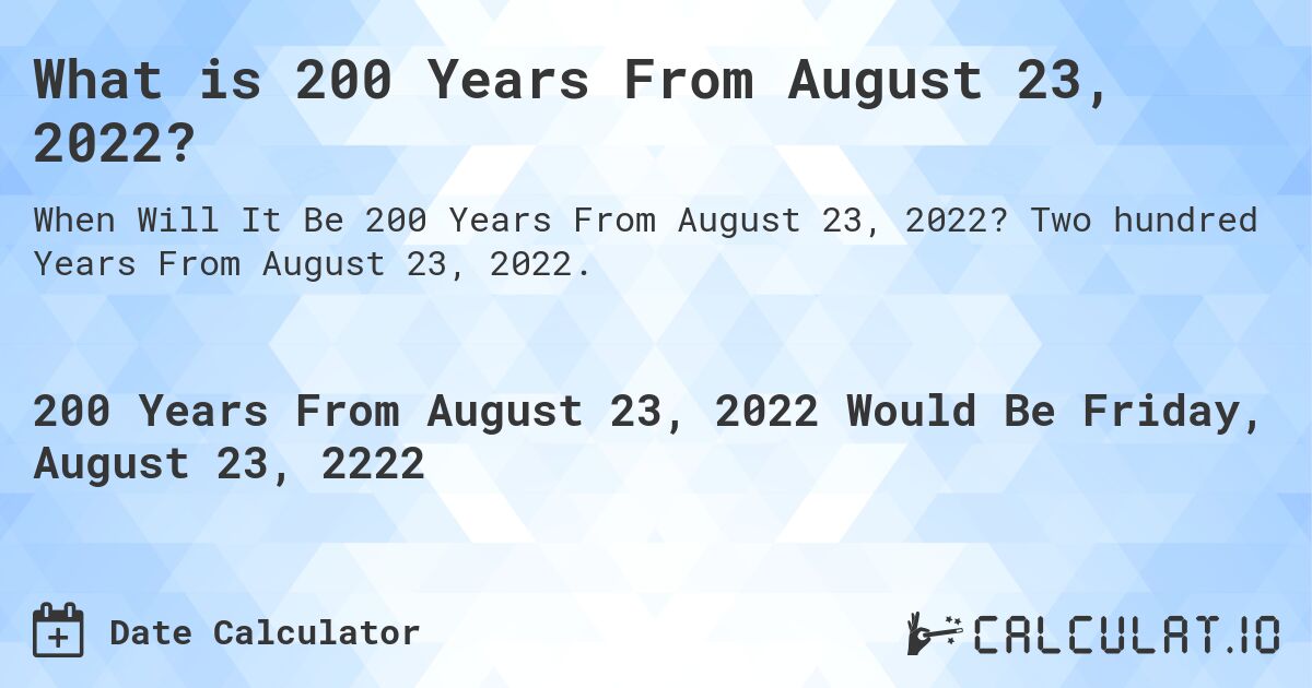 What is 200 Years From August 23, 2022?. Two hundred Years From August 23, 2022.