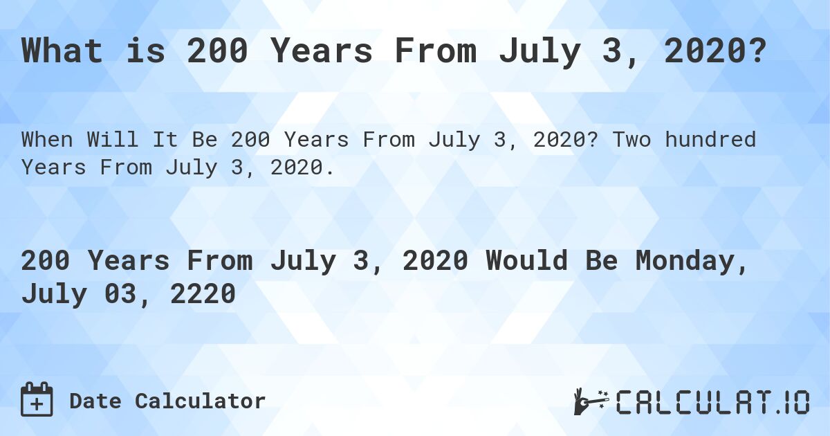 What is 200 Years From July 3, 2020?. Two hundred Years From July 3, 2020.