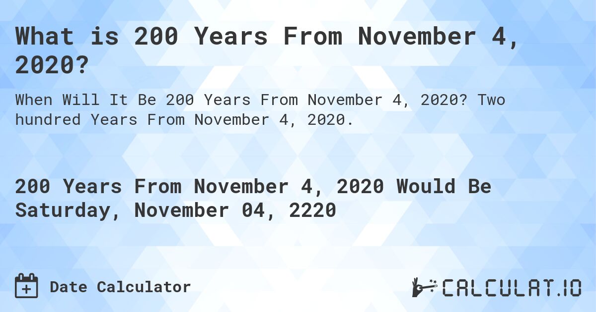 What is 200 Years From November 4, 2020?. Two hundred Years From November 4, 2020.