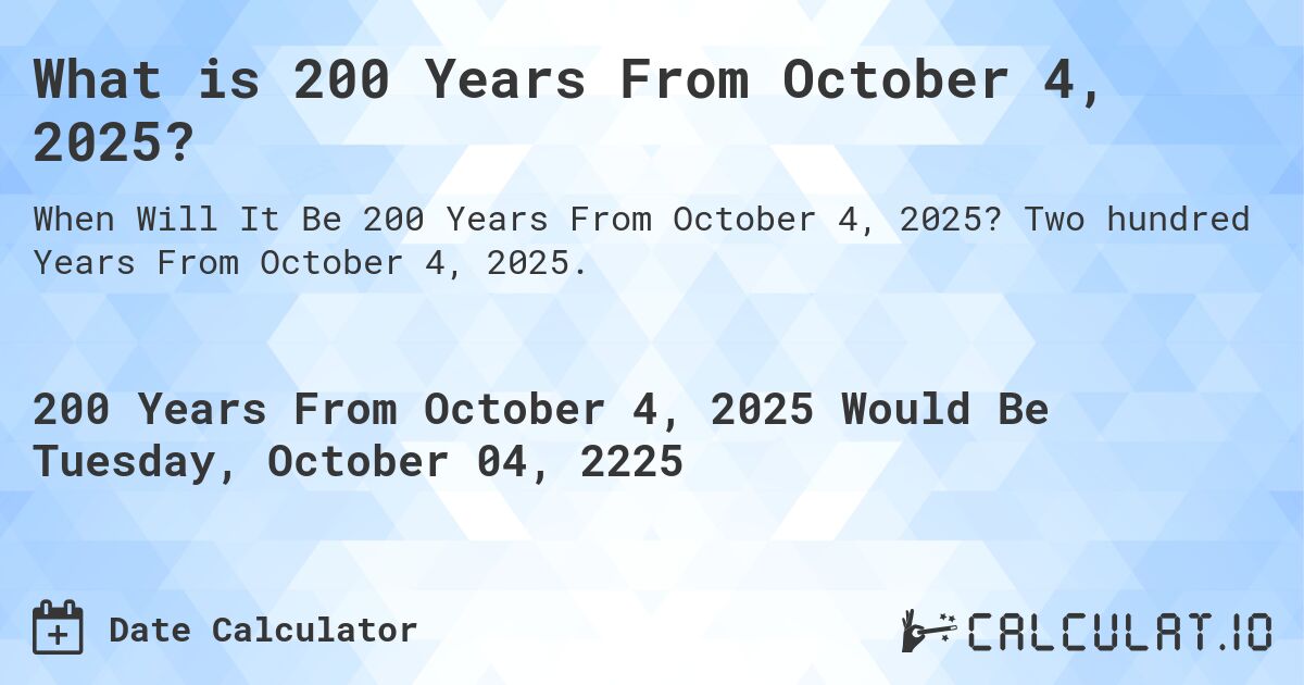 What is 200 Years From October 4, 2025?. Two hundred Years From October 4, 2025.