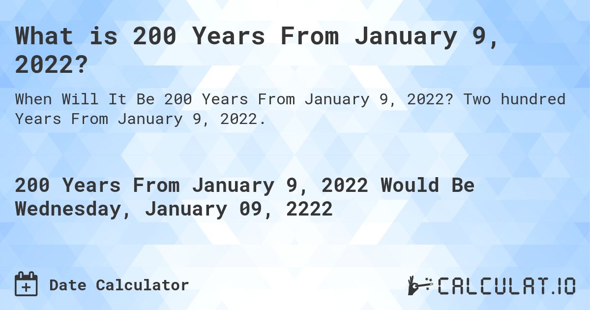 What is 200 Years From January 9, 2022?. Two hundred Years From January 9, 2022.