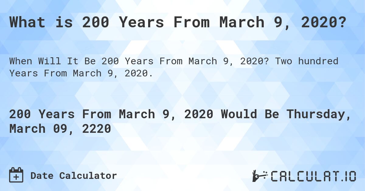 What is 200 Years From March 9, 2020?. Two hundred Years From March 9, 2020.