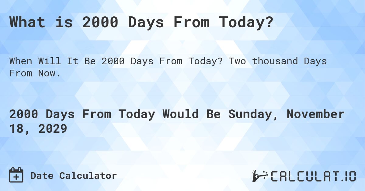 What is 2000 Days From Today?. Two thousand Days From Now.