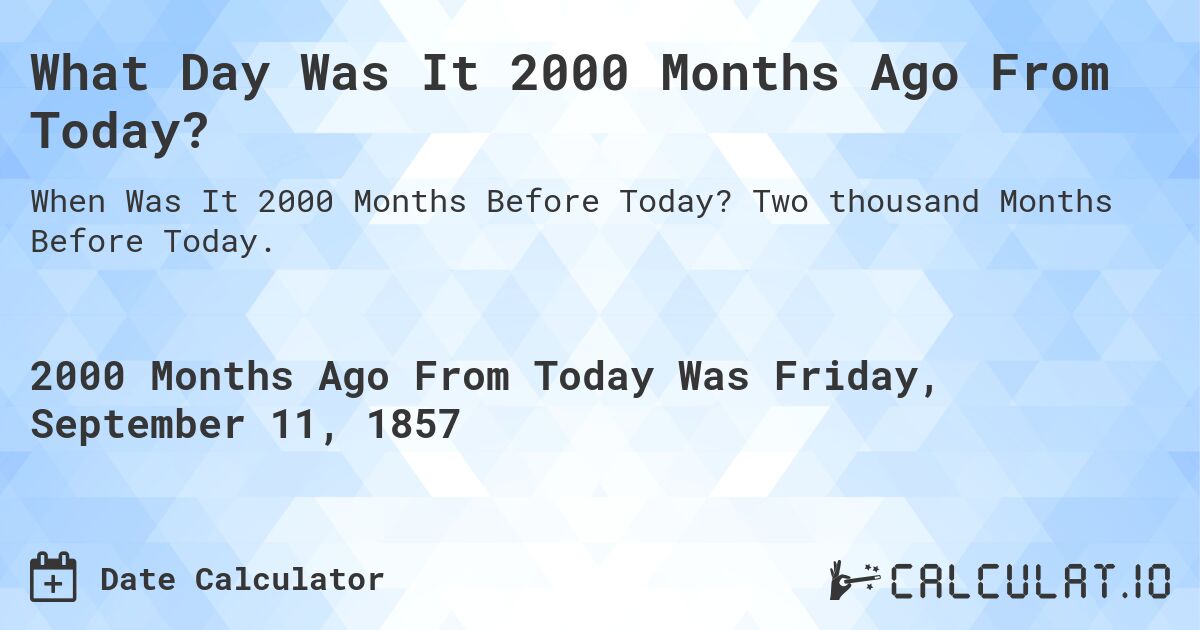 What Day Was It 2000 Months Ago From Today?. Two thousand Months Before Today.