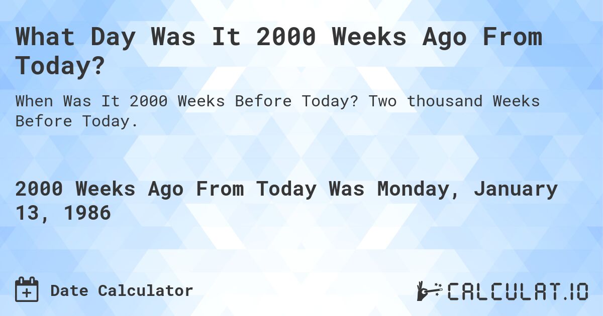 What Day Was It 2000 Weeks Ago From Today?. Two thousand Weeks Before Today.