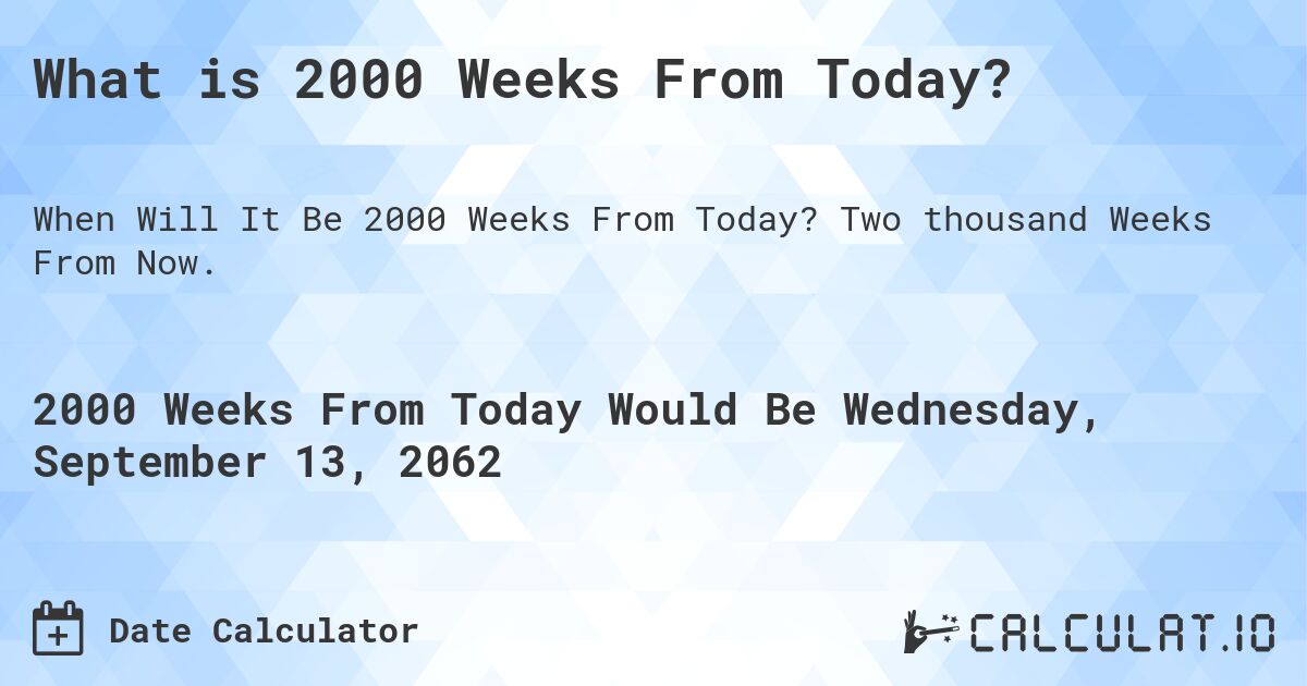 What is 2000 Weeks From Today?. Two thousand Weeks From Now.