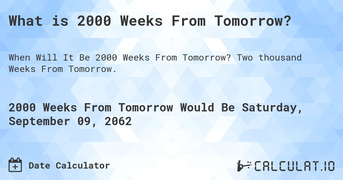What is 2000 Weeks From Tomorrow?. Two thousand Weeks From Tomorrow.