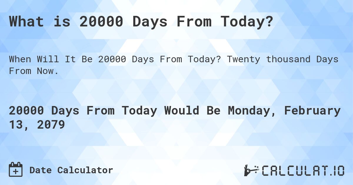 What is 20000 Days From Today?. Twenty thousand Days From Now.