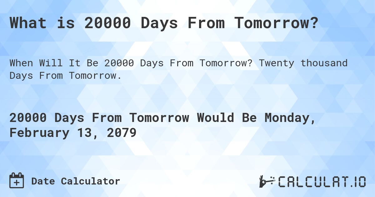 What is 20000 Days From Tomorrow?. Twenty thousand Days From Tomorrow.