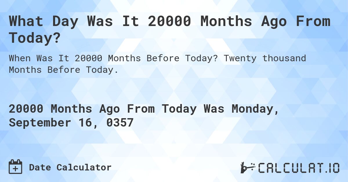 What Day Was It 20000 Months Ago From Today?. Twenty thousand Months Before Today.