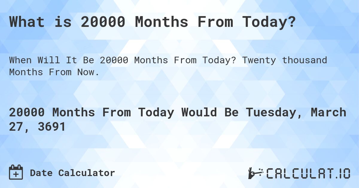 What is 20000 Months From Today?. Twenty thousand Months From Now.