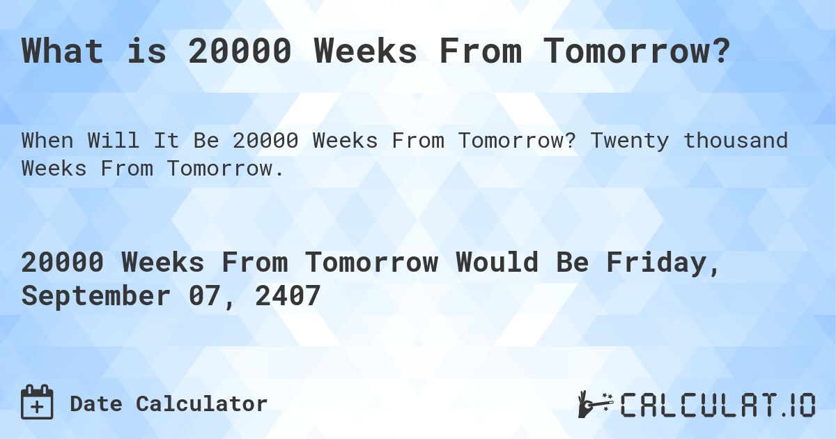 What is 20000 Weeks From Tomorrow?. Twenty thousand Weeks From Tomorrow.