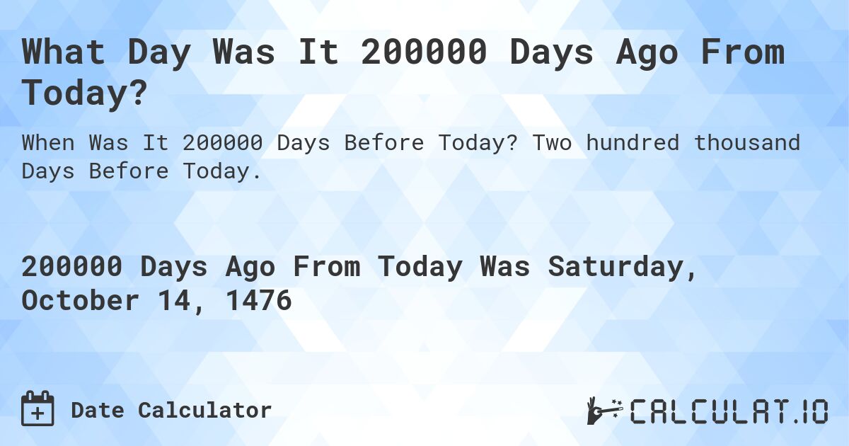 What Day Was It 200000 Days Ago From Today?. Two hundred thousand Days Before Today.