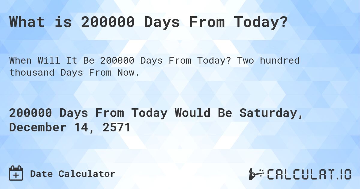 What is 200000 Days From Today?. Two hundred thousand Days From Now.