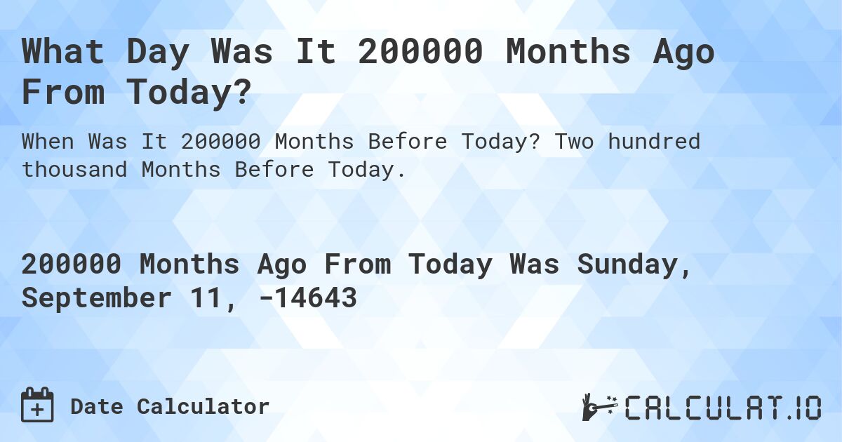 What Day Was It 200000 Months Ago From Today?. Two hundred thousand Months Before Today.