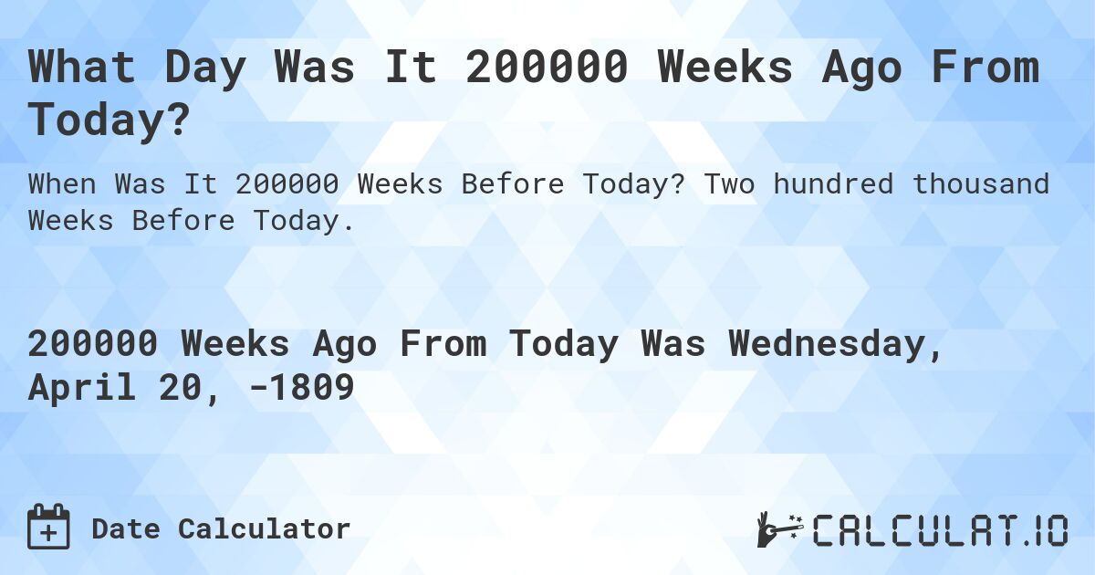 What Day Was It 200000 Weeks Ago From Today?. Two hundred thousand Weeks Before Today.