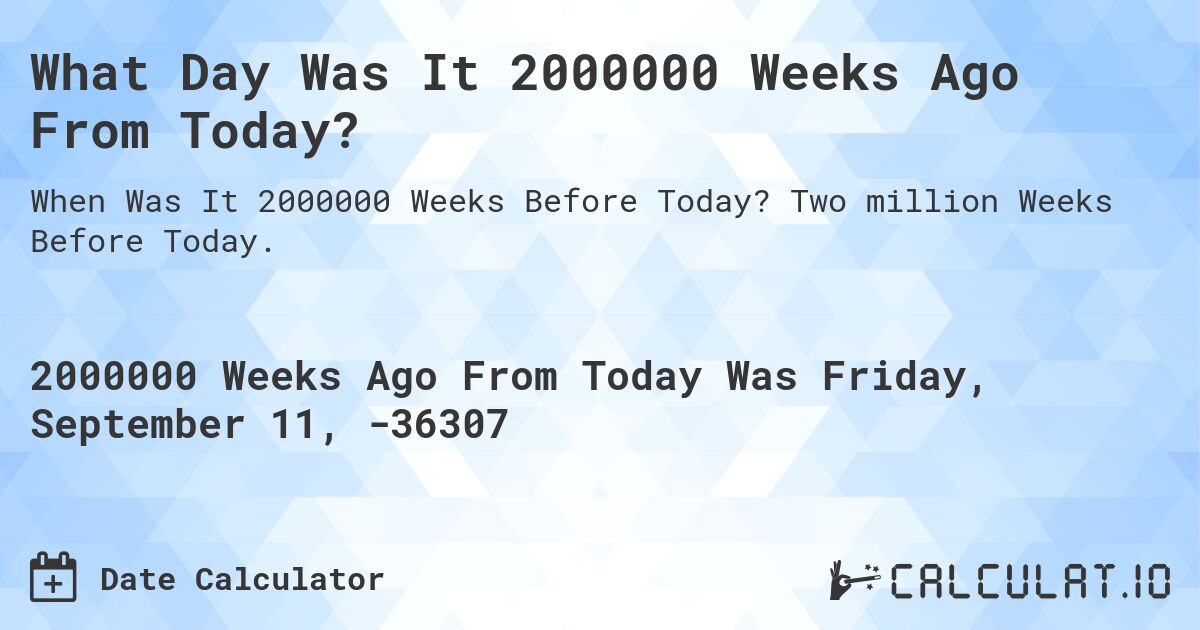 What Day Was It 2000000 Weeks Ago From Today?. Two million Weeks Before Today.