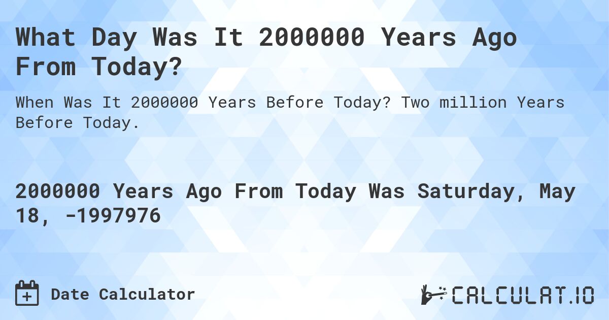 What Day Was It 2000000 Years Ago From Today?. Two million Years Before Today.