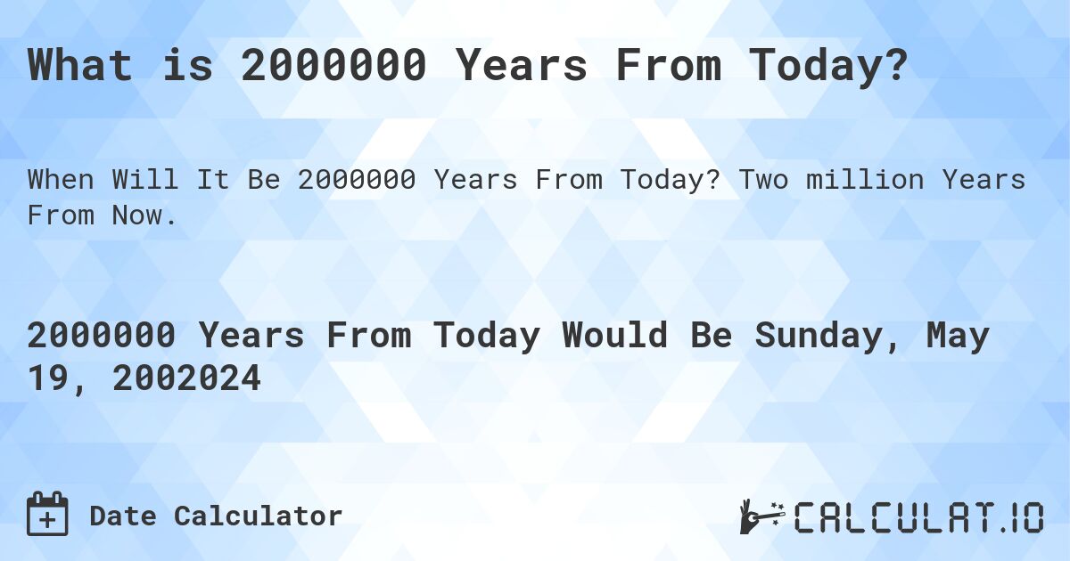 What is 2000000 Years From Today?. Two million Years From Now.