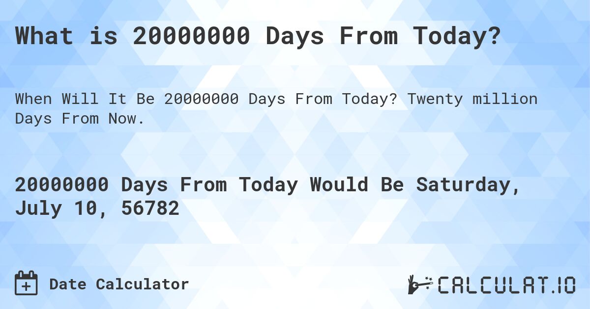 What is 20000000 Days From Today?. Twenty million Days From Now.