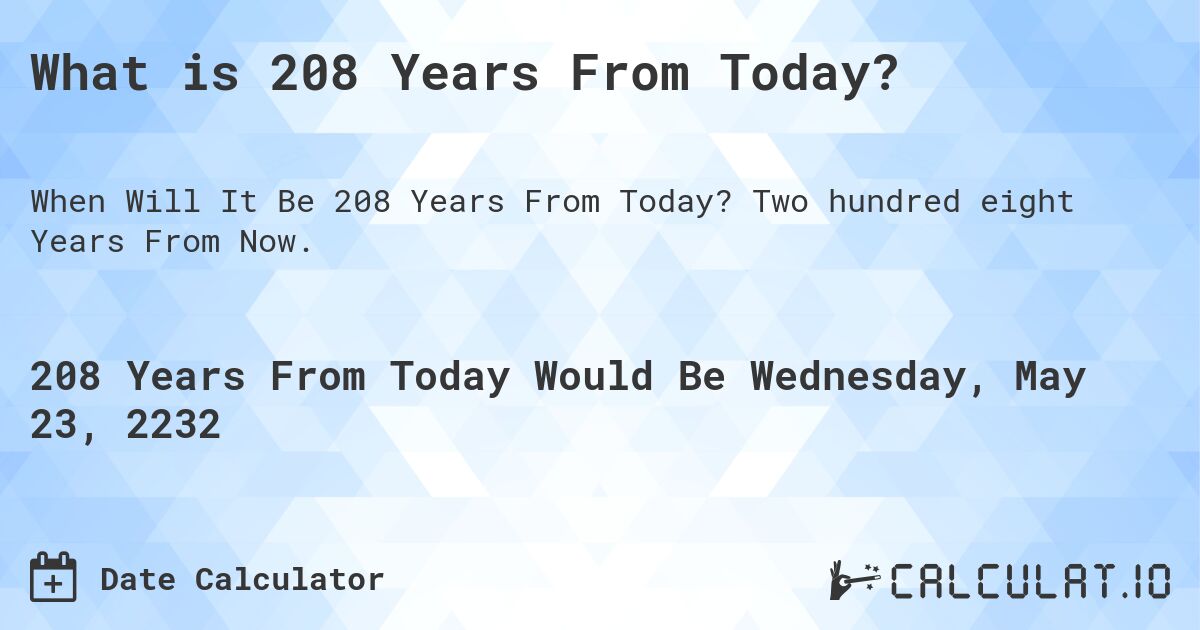 What is 208 Years From Today?. Two hundred eight Years From Now.