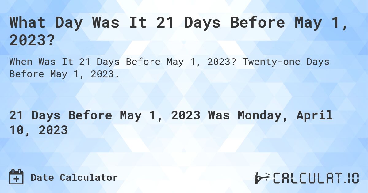 What Day Was It 21 Days Before May 1, 2023?. Twenty-one Days Before May 1, 2023.
