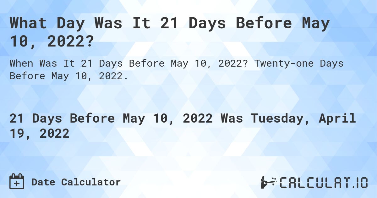 What Day Was It 21 Days Before May 10, 2022?. Twenty-one Days Before May 10, 2022.