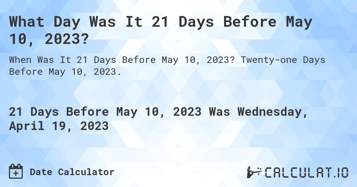 What Day Was It 21 Days Before May 10, 2023?. Twenty-one Days Before May 10, 2023.