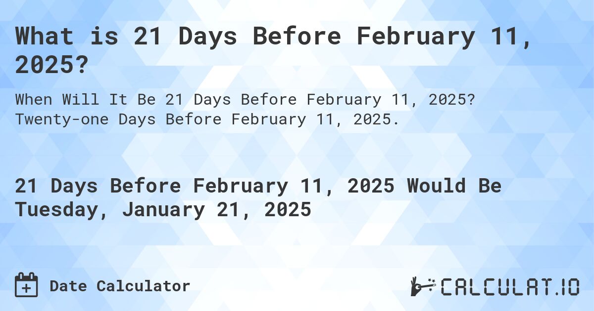What is 21 Days Before February 11, 2025?. Twenty-one Days Before February 11, 2025.