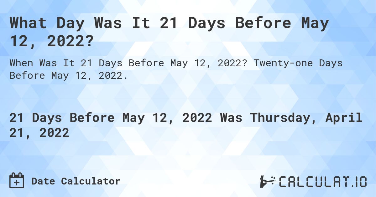 What Day Was It 21 Days Before May 12, 2022?. Twenty-one Days Before May 12, 2022.