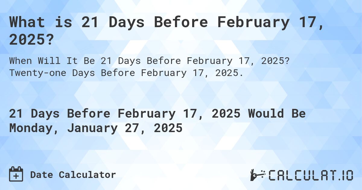 What is 21 Days Before February 17, 2025?. Twenty-one Days Before February 17, 2025.