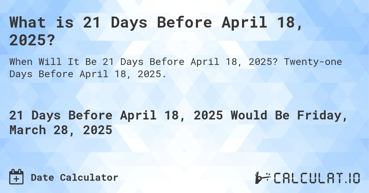 What is 21 Days Before April 18, 2025?. Twenty-one Days Before April 18, 2025.