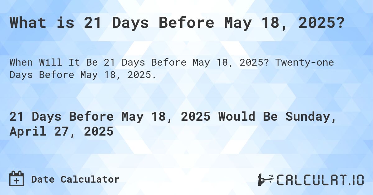 What is 21 Days Before May 18, 2025?. Twenty-one Days Before May 18, 2025.