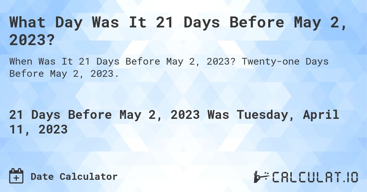 What Day Was It 21 Days Before May 2, 2023?. Twenty-one Days Before May 2, 2023.
