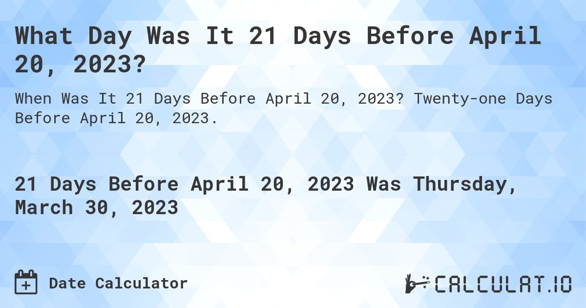 What Day Was It 21 Days Before April 20, 2023?. Twenty-one Days Before April 20, 2023.