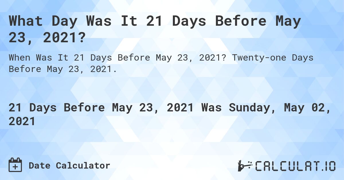 What Day Was It 21 Days Before May 23, 2021?. Twenty-one Days Before May 23, 2021.