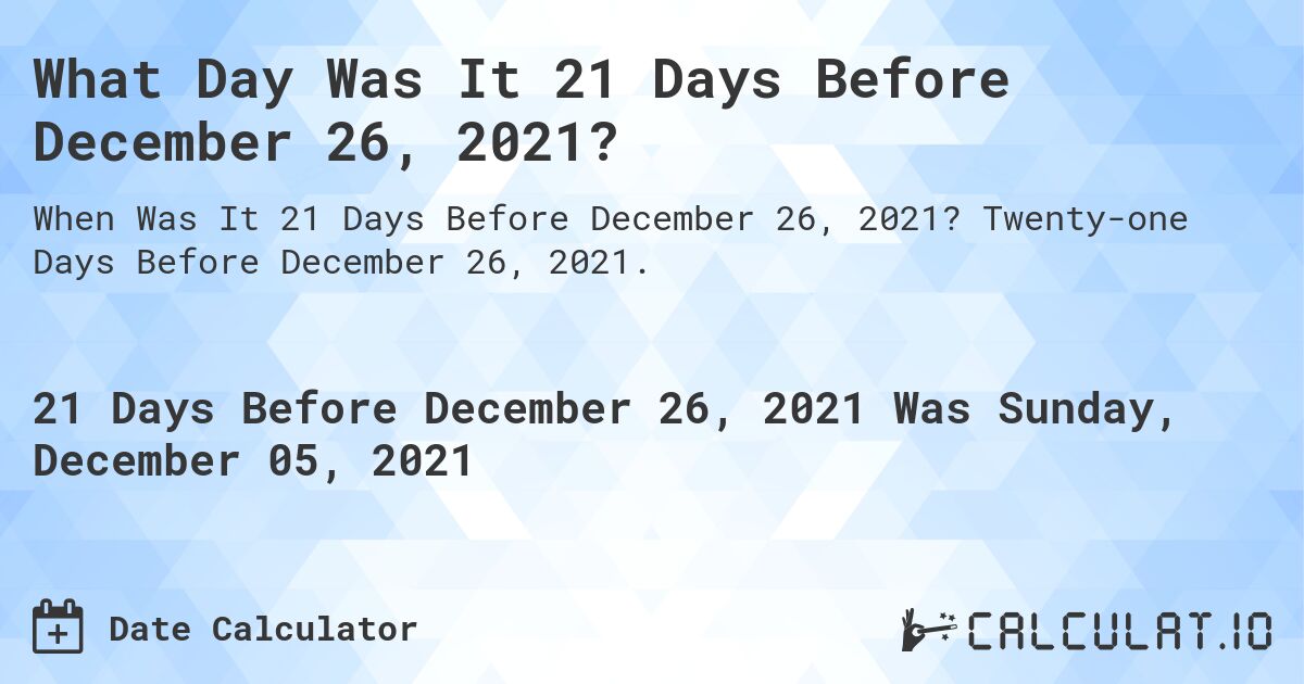 What Day Was It 21 Days Before December 26, 2021?. Twenty-one Days Before December 26, 2021.