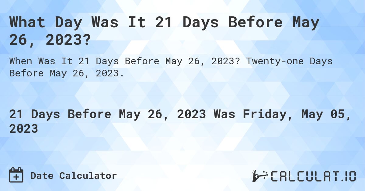 What Day Was It 21 Days Before May 26, 2023?. Twenty-one Days Before May 26, 2023.