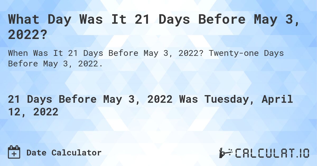 What Day Was It 21 Days Before May 3, 2022?. Twenty-one Days Before May 3, 2022.