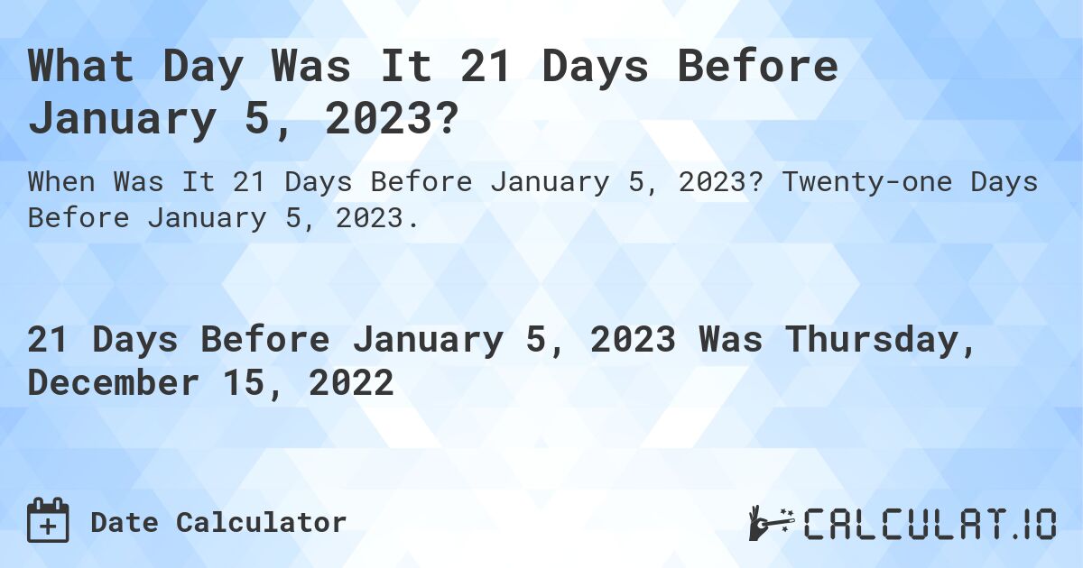 What Day Was It 21 Days Before January 5, 2023?. Twenty-one Days Before January 5, 2023.