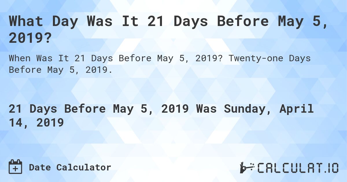 What Day Was It 21 Days Before May 5, 2019?. Twenty-one Days Before May 5, 2019.