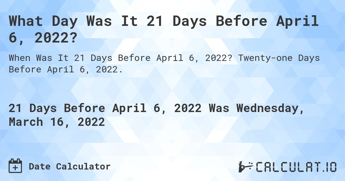 What Day Was It 21 Days Before April 6, 2022?. Twenty-one Days Before April 6, 2022.