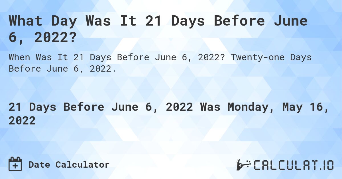 What Day Was It 21 Days Before June 6, 2022?. Twenty-one Days Before June 6, 2022.