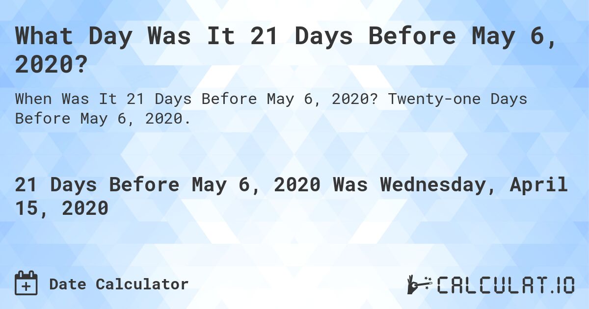 What Day Was It 21 Days Before May 6, 2020?. Twenty-one Days Before May 6, 2020.