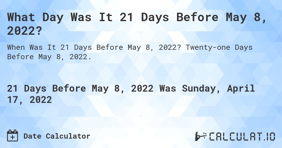 What Day Was It 21 Days Before May 8, 2022?. Twenty-one Days Before May 8, 2022.