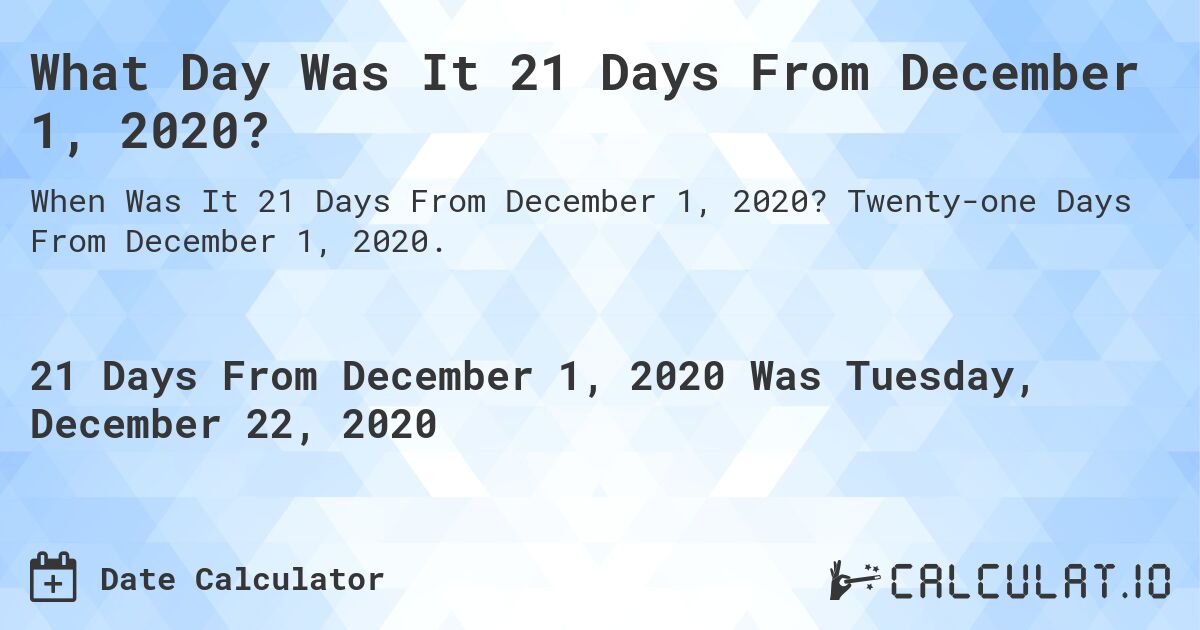 What Day Was It 21 Days From December 1, 2020?. Twenty-one Days From December 1, 2020.