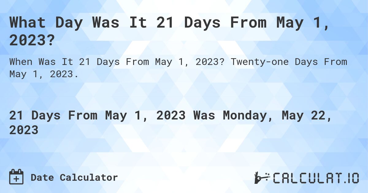 What Day Was It 21 Days From May 1, 2023?. Twenty-one Days From May 1, 2023.