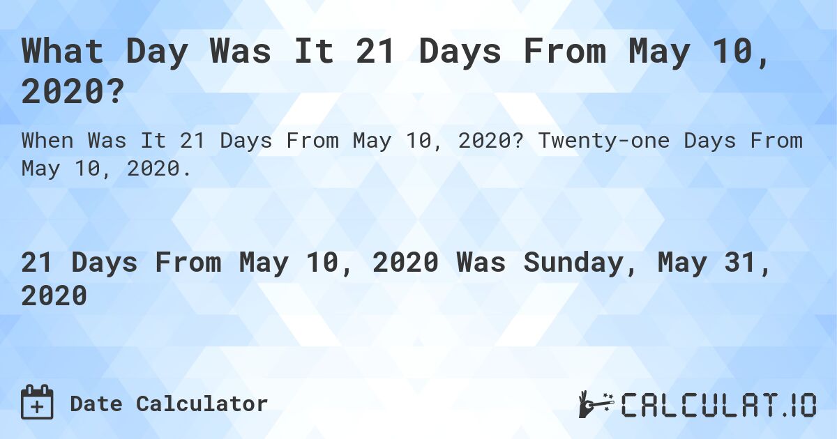 What Day Was It 21 Days From May 10, 2020?. Twenty-one Days From May 10, 2020.