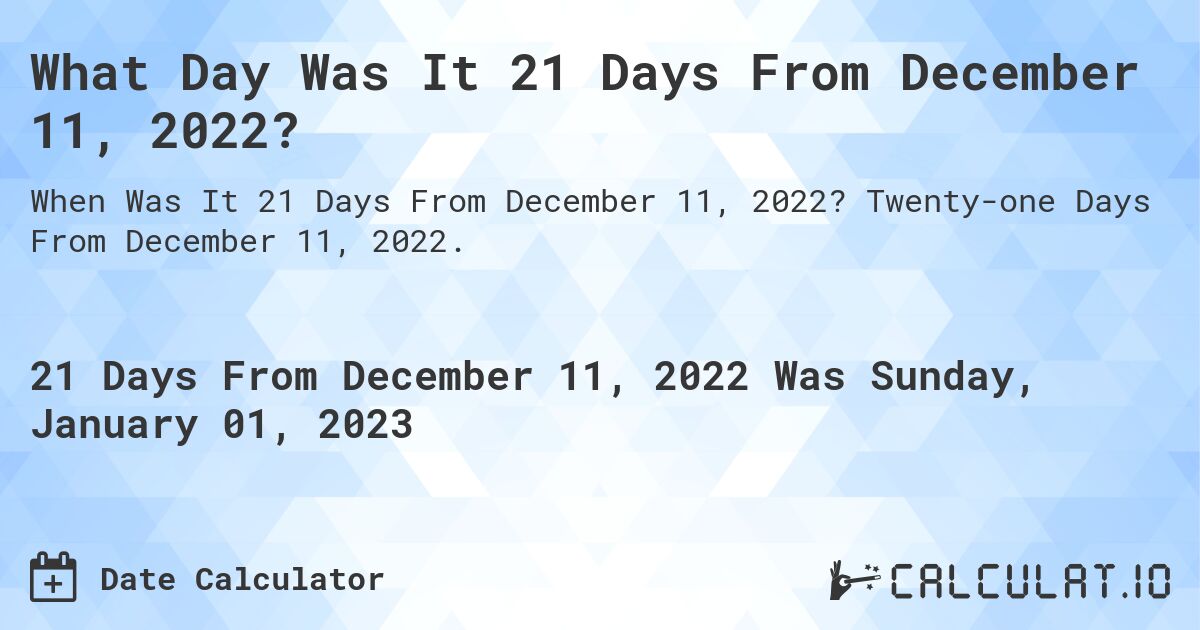 What Day Was It 21 Days From December 11, 2022?. Twenty-one Days From December 11, 2022.